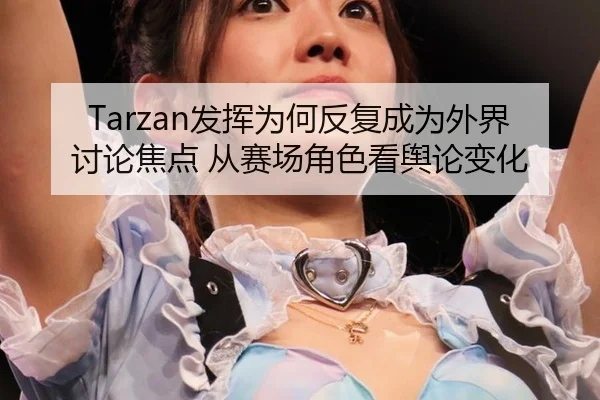Tarzan发挥为何反复成为外界讨论焦点 从赛场角色看舆论变化