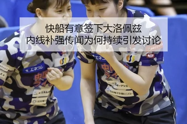快船有意签下大洛佩兹 内线补强传闻为何持续引发讨论